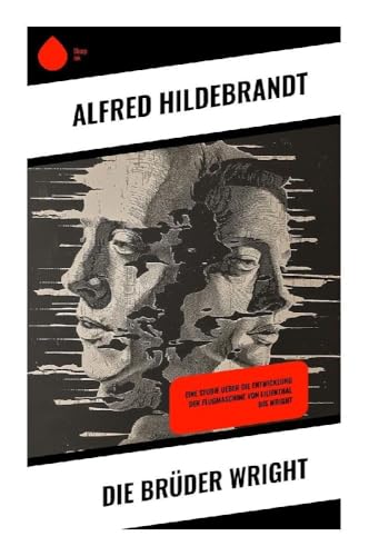 Die Brüder Wright: Eine Studie ueber die Entwicklung der Flugmaschine von Lilienthal bis Wright