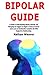 Bipolar Guide: A Guide to Understanding Bipolar Disorder and Managing its Triggers to Regain a Sense of Control and to Live an Emotionally Complete Life With Supportive Relationships