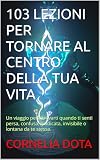  103 LEZIONI PER TORNARE AL CENTRO DELLA TUA VITA: Un viaggio per ritrovarti quando ti senti persa, confusa, giudicata, invisibile o lontana da te stessa.