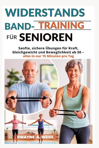 WIDERSTANDSBAND-TRAINING FÜR SENIOREN: Sanfte, sichere Übungen für Kraft, Gleichgewicht und Beweglichkeit ab 50 – alles in nur 15 Minuten pro Tag