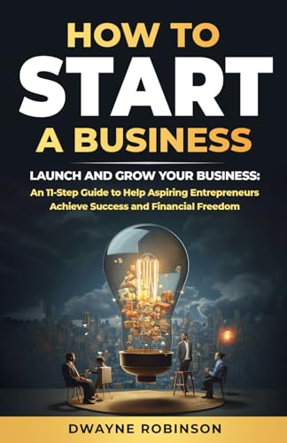 HOW TO START A BUSINESS: LAUNCH AND GROW YOUR BUSINESS: