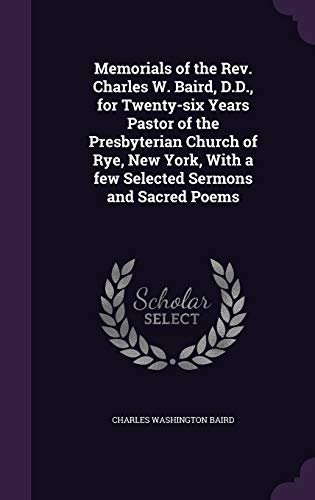 Memorials of the Rev. Charles W. Baird, D.D., for Twenty-six Years Pastor of the Presbyterian Church of Rye, New York, With a few Selected Sermons and Sacred Poems