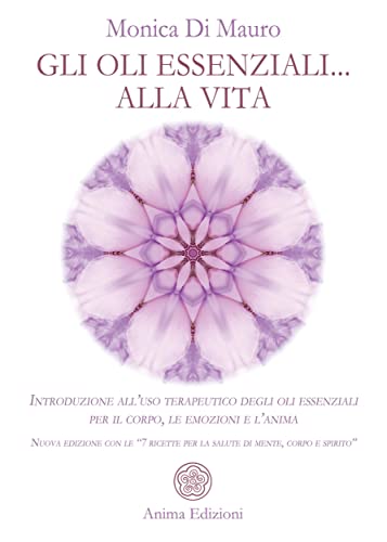 Gli oli essenziali... alla vita: Introduzione all’uso terapeutico degli oli essenziali per il corpo, le emozioni e l’anima - Nuova edizione con le “7 ricette per la salute di mente, corpo e spirito”