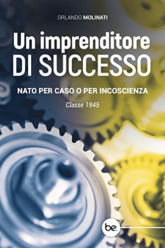 UN IMPRENDITORE DI SUCCESSO: NATO PER CASO O PER INCOSCIENZA. Classe 1945