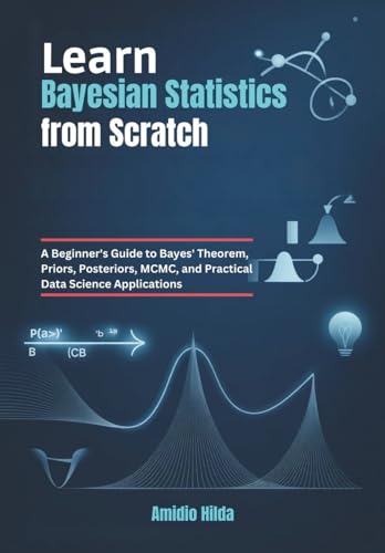 Learn Bayesian Statistics From Scratch: A Beginner'S Guide To Bayes' Theorem, Priors, Posteriors, Mcmc, And Practical Data Science Applications