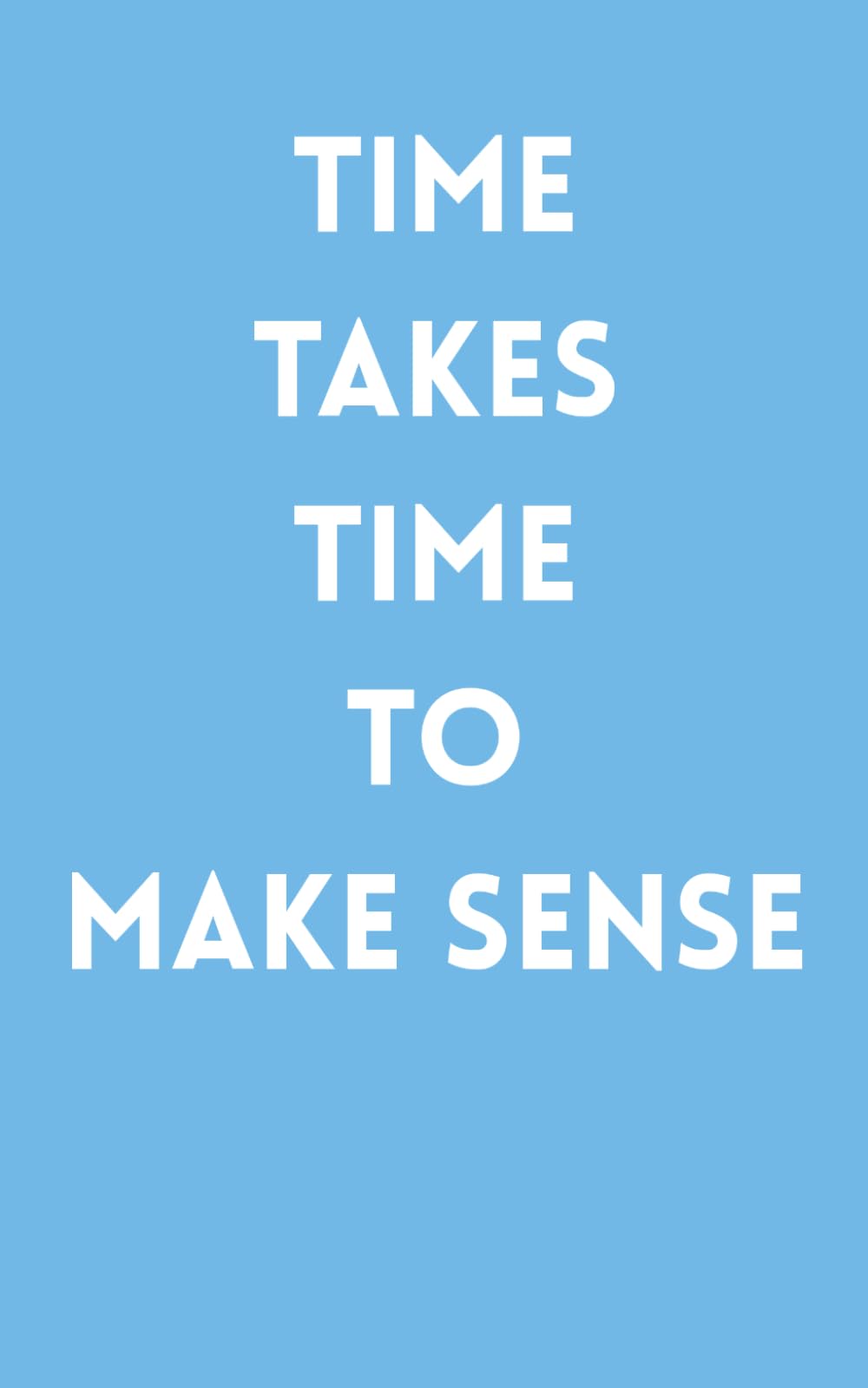 TIME TAKES TIME TO MAKE SENSE: Mind Awakening Information | Personal Knowledge | Encouragement | Understanding Blinding Distractions
