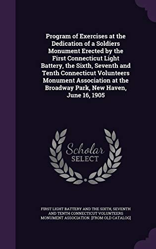 Program of Exercises at the Dedication of a Soldiers Monument Erected by the First Connecticut Light Battery, the Sixth, Seventh and Tenth Connecticut ... the Broadway Park, New Haven, June 16, 1905