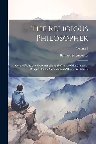 The Religious Philosopher: Or, the Right Use of Contemplating the Works of the Creator ... Designed for the Conviction of Atheists and Intidels; Volume 3