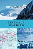 LEBEN AUF Spitzbergen: Ein tiefer Einblick in die Herausforderungen und Wunder des Lebens in einer der abgelegensten und extremsten Umgebungen der Erde - LILIAN KATHERINE 