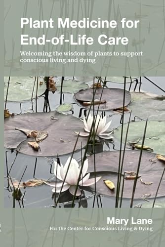 Plant Medicine for End-of-Life Care: Welcoming the Wisdom of Plants to Support Conscious Living and Dying
