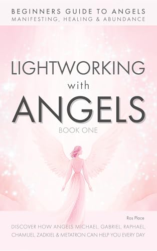 Lightworking with Angels Book 1: A Guide to Manifesting, Healing, Attracting Abundance and Success with Archangel Michael, Gabriel, Raphael, Chamuel, ... and Metatron; A Course in Spiritual Growth