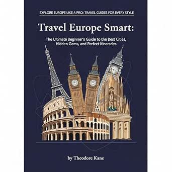 Travel Europe Smart: The Ultimate Beginner’s Guide to the Best Cities, Hidden Gems, and Perfect Itineraries