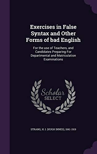 Exercises in False Syntax and Other Forms of bad English: For the use of Teachers, and Candidates Preparing For Departmental and Matriculation Examinations