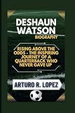 DESHAUN WATSON BIOGRAPHY: RISING ABOVE THE ODDS - THE INSPIRING JOURNEY OF A QUARTERBACK WHO NEVER GAVE UP (Sporting Legends Unleashed)