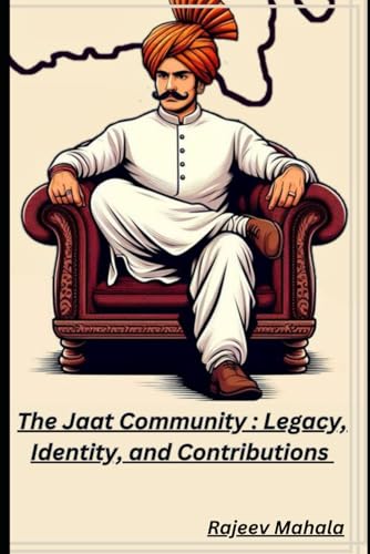 The Jaat Community : Legacy, Identity, and Contributions: An In-Depth Look at the Jaat Community's Past, Present, and Future