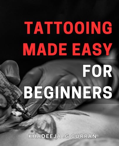 Tattooing Made Easy for Beginners: The Ultimate Guide to Mastering Tattooing Techniques: A Step-by-Step Tutorial for Novice Tattoo Artists