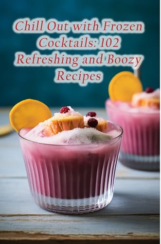 Chill Out with Frozen Cocktails: 102 Refreshing and Boozy Recipes