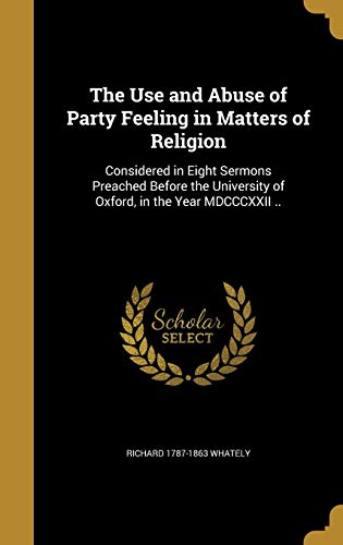 The Use and Abuse of Party Feeling in Matters of Religion: Considered in Eight Sermons Preached Before the University of Oxford, in the Year MDCCCXXII ..