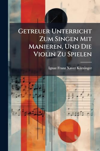 Getreuer Unterricht Zum Singen Mit Manieren, Und Die Violin Zu Spielen: Zum Gebrauch Und Nutzen Der Anfänger, Zur Erleichterung Der Herren ... Mehrsten Sachen, Welche Einem ... Sänger Oder