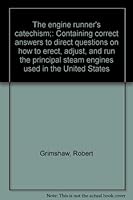 The engine runner's catechism;: Containing correct answers to direct questions on how to erect, adjust, and run the principal steam engines used in the United States B0008CNVOM Book Cover