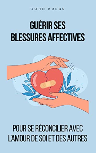 Guérir ses blessures affectives: Pour se réconcilier avec l'amour de soi et des autres (French Edition)