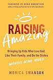 Raising Amazing: Bringing Up Kids Who Love God, Like Their Family, and Do the Dishes without Being Asked