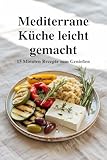 Mediterrane Küche leicht gemacht – 15-Minuten-Rezepte zum Genießen