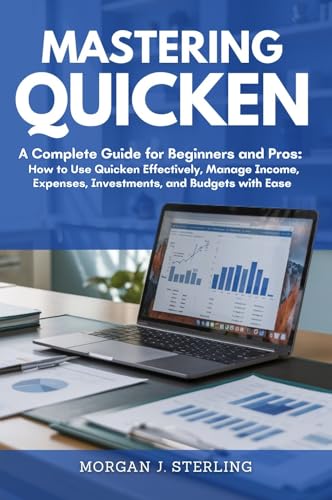 MASTERING QUICKEN: A Complete Guide for Beginners and Pros: How to Use Quicken Effectively, Manage Income, Expenses, Investments, and Budgets with Ease