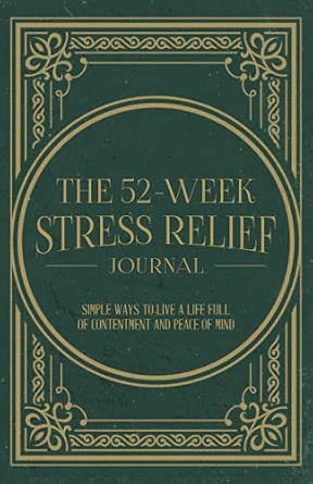 The 52-Week Stress Relief Journal: Simple Ways To Live A Life Full Of Contentment And Peace Of Mind