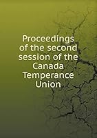 Proceedings of the second session of the Canada Temperance Union 5519236852 Book Cover