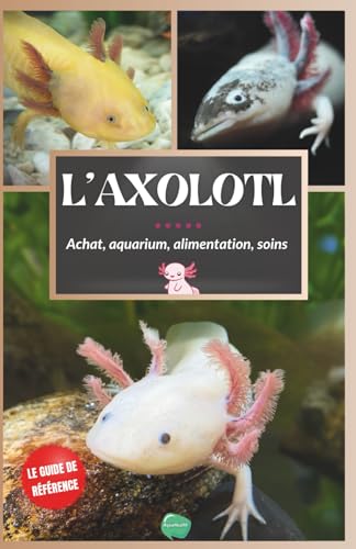 L'axolotl: Guide complet pour débutants sur la salamandre la plus spéciale - Achat, aquarium, soins, alimentation, entretien, maladies, tout ce qu'il faut savoir sur le chien d'eau du Mexique