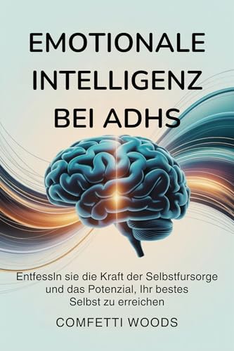 Emotionale Intelligenz bei ADHS: Entfesseln Sie die Kraft der Selbstfürsorge und das Potenzial, Ihr bestes Selbst zu erreichen