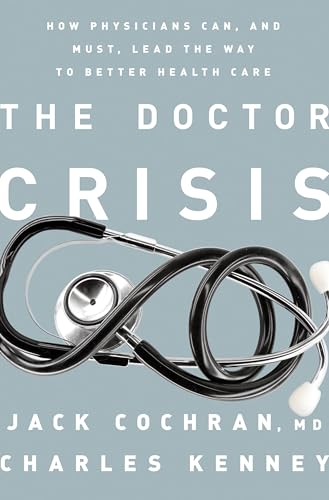 The Doctor Crisis: How Physicians Can, and Must, Lead the Way to Better Health Care