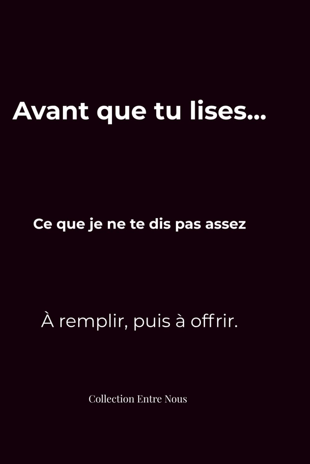 Avant que tu lises...,Ce que je ne te dis pas assez : carnet à remplir et à offrir à la femme que j’aime: Un carnet intime à compléter pour exprimer ce que tu ressens… et lui offrir.