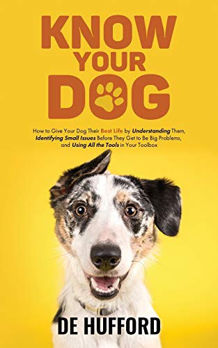 Know Your Dog: How to Give Your Dog Their Best Life by Understanding Them, Identifying Small Issues Before They Get to Be Big Problems, and Using All the Tools in Your Toolbox