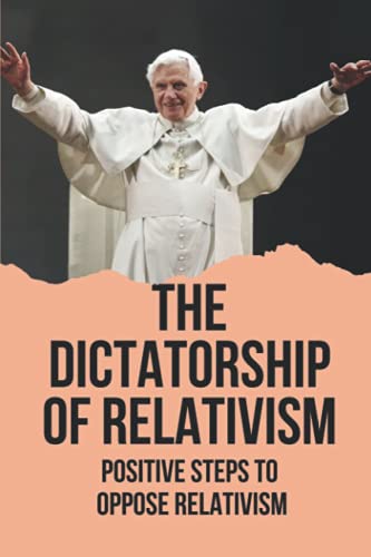 The Dictatorship Of Relativism: Positive Steps To Oppose Relativism: Reign Of Reason