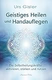  Geistiges Heilen und Handauflegen: Selbstheilungskräfte aktivieren, stärken und nutzen