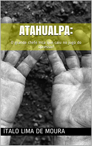 ATAHUALPA: : O grande chefe Inca que caiu no jugo do opressor! - Lima de Moura, Ítalo