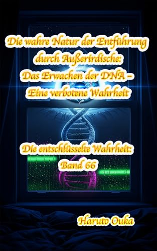 Die wahre Natur der Entführung durch Außerirdische: Das Erwachen der DNA – Eine verbotene Wahrheit (Die entschlüsselte Wahrheit: Band 66)