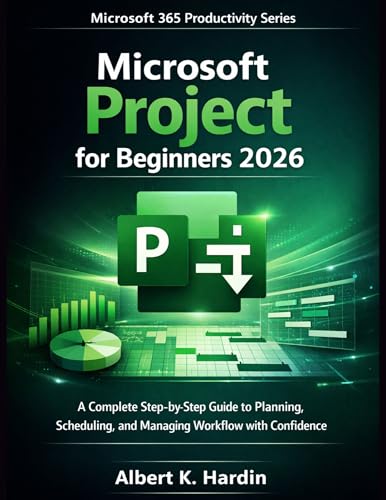MICROSOFT PROJECT For Beginners 2026: A Complete Step-by-Step Guide to Planning, Scheduling, and Managing Workflow with Confidence (Microsoft 365 Productivity Series Book 9)
