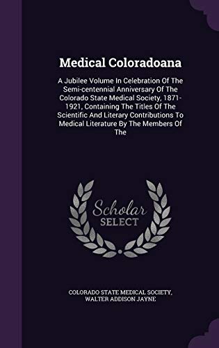 Medical Coloradoana: A Jubilee Volume In Celebration Of The Semi-centennial Anniversary Of The Colorado State Medical Society, 1871-1921, Containing ... To Medical Literature By The Members Of The