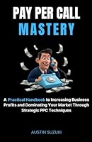 Pay Per Call Mastery: A Practical Handbook to Increasing Business Profits and Dominating Your Market Through Strategic PPC Techniques B0D6QV5LKN Book Cover