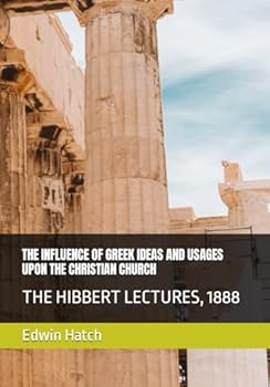 THE INFLUENCE OF GREEK IDEAS AND USAGES UPON THE CHRISTIAN CHURCH: THE HIBBERT LECTURES, 1888