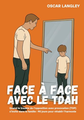 Face à Face avec le TDAH: Quand le trouble de l'opposition avec provocation (TOP) s'invite dans la famille : 90 jours pour rétablir l'harmonie