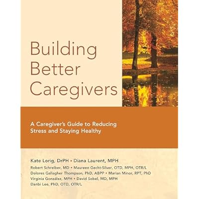 Building Better Caregivers: A Caregiver's Guide to Reducing Stress and Staying Healthy