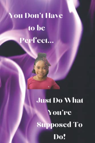 You Don't Have To Be Perfect...: Just Do What You're Suppose To Do!