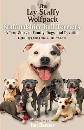 The Izy Staffy Wolfpack - Staffordshire Bull Terriers: A True Story Of Family, Dogs, And Devotion.
