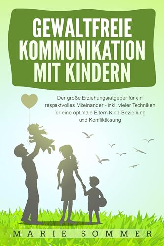 GEWALTFREIE KOMMUNIKATION MIT KINDERN: Der große Erziehungsratgeber für ein respektvolles Miteinander – inkl. vieler Techniken für eine optimale Eltern-Kind-Beziehung und Konfliktlösung