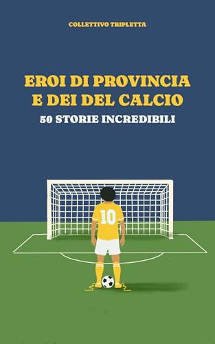 Eroi di provincia e Dei del calcio: 50 storie indimenticabili (Storie di Calcio)