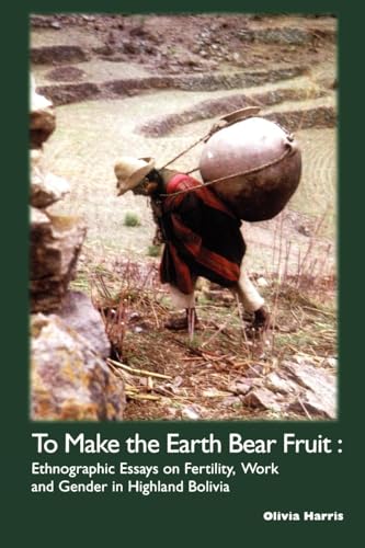 To Make the Earth Bear Fruit: Ethnographic Essays on Fertility, Work and Gender in Highland Bolivia (Institute of Latin American Studies)